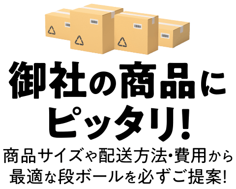 御社の商品にピッタリ！商品サイズや配送方法・費用から最適な段ボールを必ずご提案！